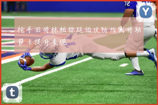 枪手旧将林帕称廷伯攻防均衡将助萨卡提升表现