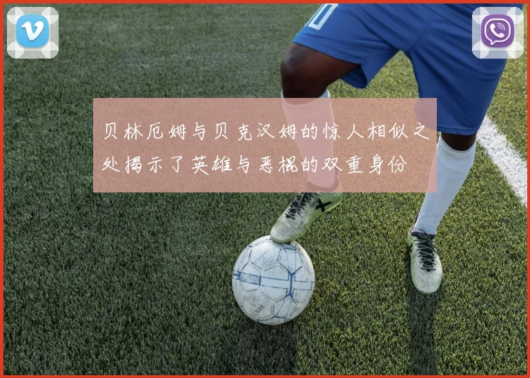 贝林厄姆与贝克汉姆的惊人相似之处揭示了英雄与恶棍的双重身份