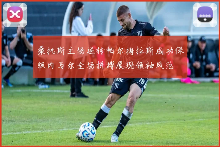 桑托斯主场逆转帕尔梅拉斯成功保级内马尔全场拼搏展现领袖风范