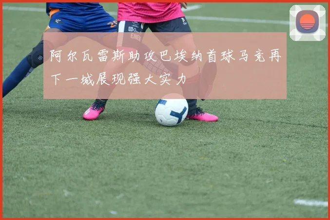 阿尔瓦雷斯助攻巴埃纳首球马竞再下一城展现强大实力