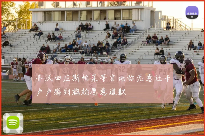 齐沃回应斯帕莱蒂言论称无意让卡卢卢感到尴尬愿意道歉