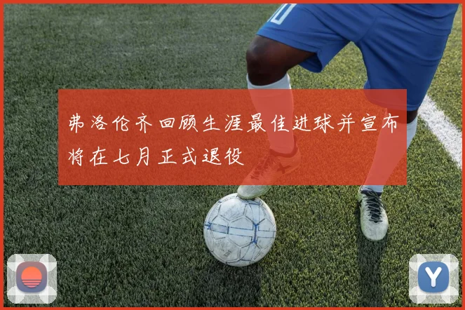 弗洛伦齐回顾生涯最佳进球并宣布将在七月正式退役