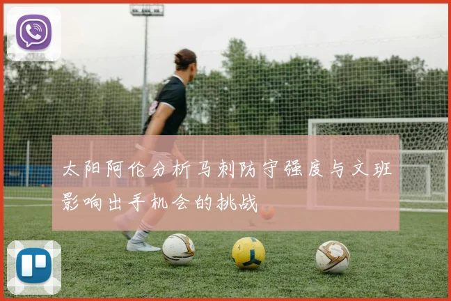 太阳阿伦分析马刺防守强度与文班影响出手机会的挑战