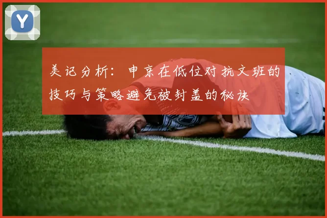 美记分析：申京在低位对抗文班的技巧与策略避免被封盖的秘诀