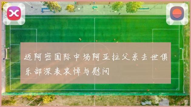 迈阿密国际中场阿亚拉父亲去世俱乐部深表哀悼与慰问