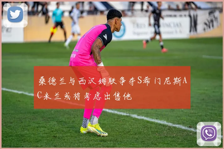 桑德兰与西汉姆联争夺S希门尼斯AC米兰或将考虑出售他