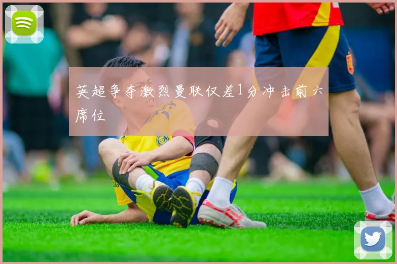 英超争夺激烈曼联仅差1分冲击前六席位