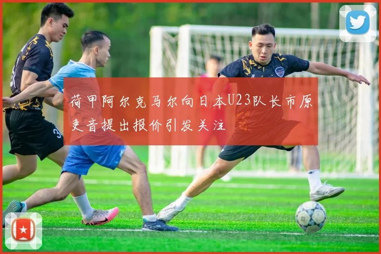 荷甲阿尔克马尔向日本U23队长市原吏音提出报价引发关注