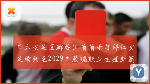 日本女足国脚谷川萌萌子与拜仁女足续约至2029年展现职业生涯新篇章