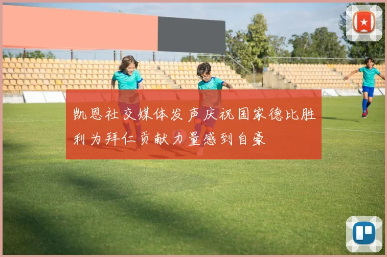 凯恩社交媒体发声庆祝国家德比胜利为拜仁贡献力量感到自豪