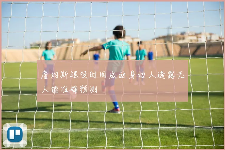 詹姆斯退役时间成谜身边人透露无人能准确预测