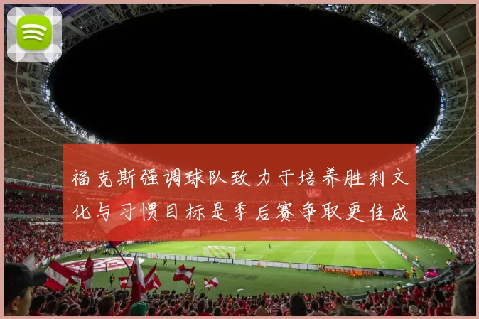 福克斯强调球队致力于培养胜利文化与习惯目标是季后赛争取更佳成绩