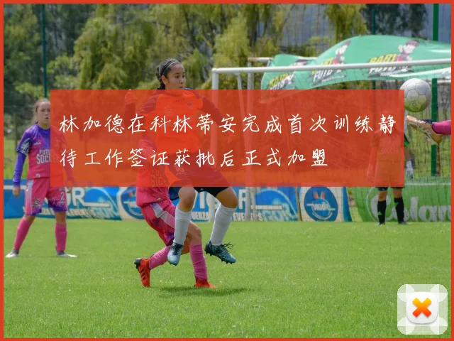 林加德在科林蒂安完成首次训练静待工作签证获批后正式加盟