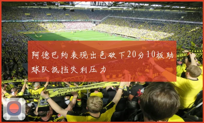 阿德巴约表现出色砍下20分10板助球队抵挡失利压力