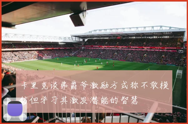 卡里克谈弗爵爷激励方式称不敢模仿但学习其激发潜能的智慧
