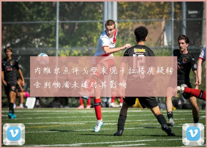 内维尔点评戈登表现卡拉格质疑转会利物浦未遂对其影响