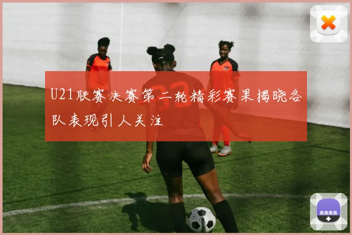 U21联赛决赛第二轮精彩赛果揭晓各队表现引人关注