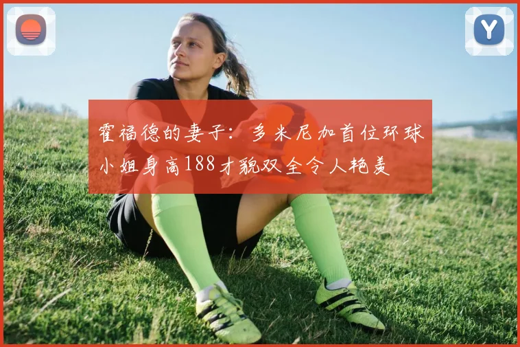 霍福德的妻子：多米尼加首位环球小姐身高188才貌双全令人艳羡