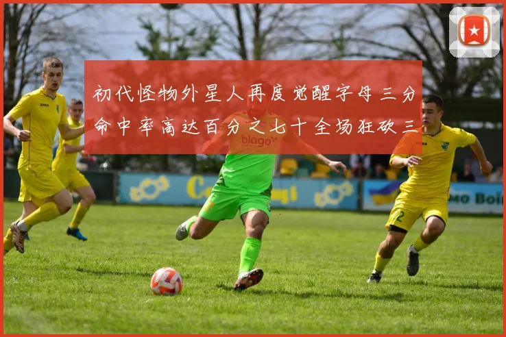 初代怪物外星人再度觉醒字母三分命中率高达百分之七十全场狂砍三十一分二十篮板七助攻