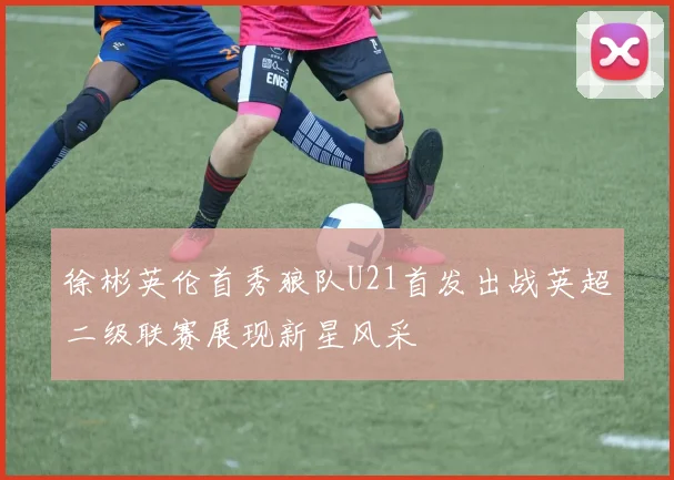 徐彬英伦首秀狼队U21首发出战英超二级联赛展现新星风采