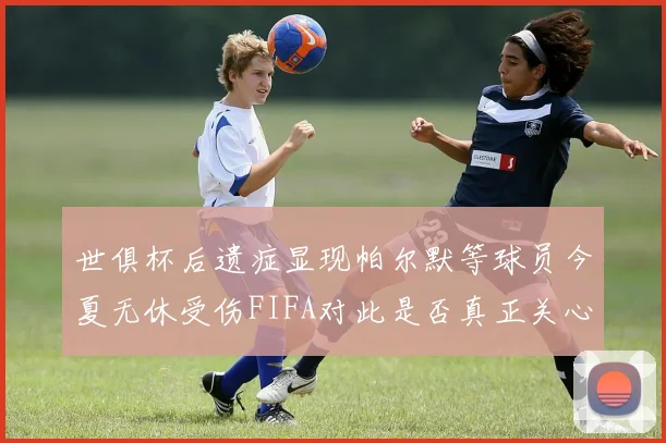世俱杯后遗症显现帕尔默等球员今夏无休受伤FIFA对此是否真正关心