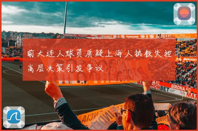 前大连人球员质疑上海人执教失控高层决策引发争议