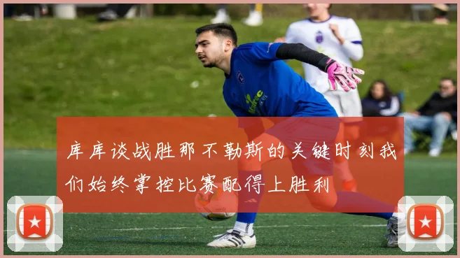 库库谈战胜那不勒斯的关键时刻我们始终掌控比赛配得上胜利