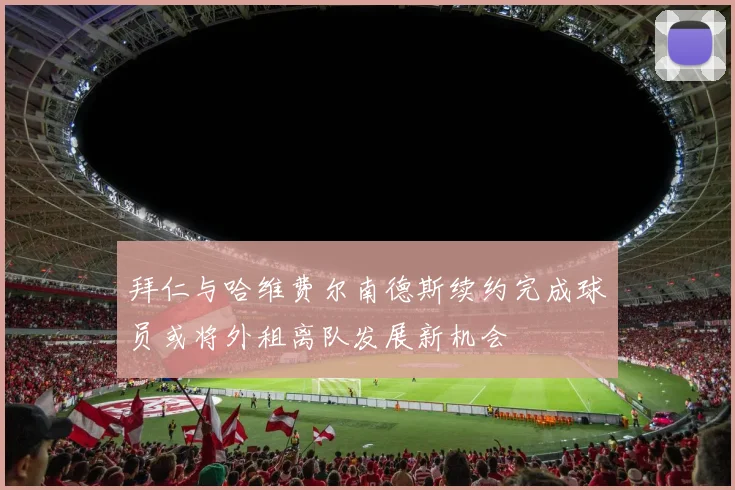 拜仁与哈维费尔南德斯续约完成球员或将外租离队发展新机会