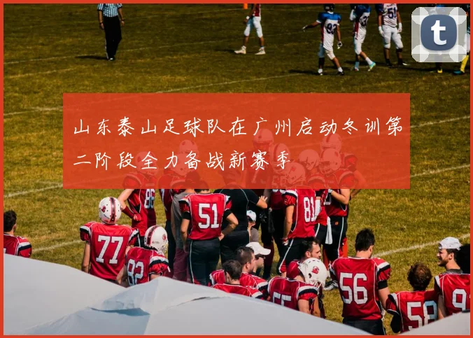山东泰山足球队在广州启动冬训第二阶段全力备战新赛季