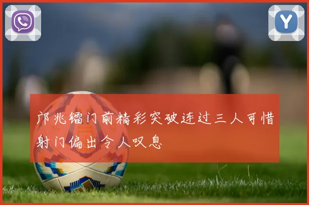 邝兆镭门前精彩突破连过三人可惜射门偏出令人叹息