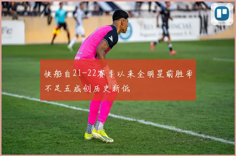 快船自21-22赛季以来全明星前胜率不足五成创历史新低