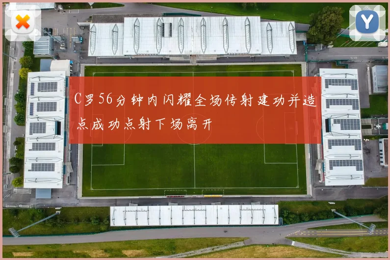 C罗56分钟内闪耀全场传射建功并造点成功点射下场离开