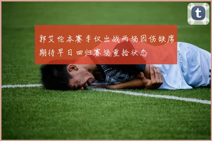 郭艾伦本赛季仅出战两场因伤缺席期待早日回归赛场重拾状态