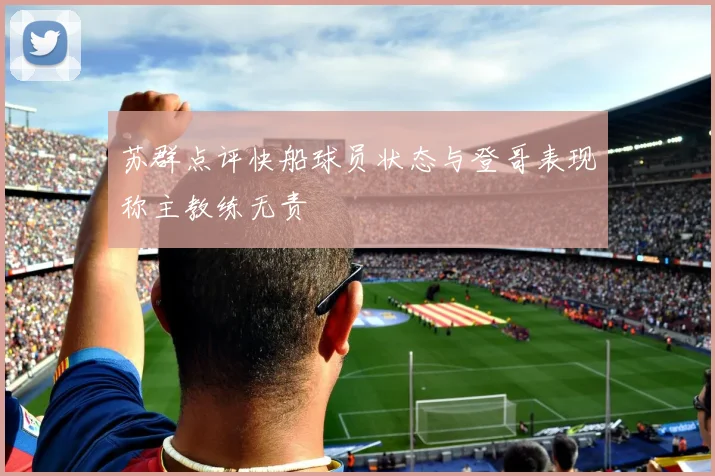 苏群点评快船球员状态与登哥表现称主教练无责