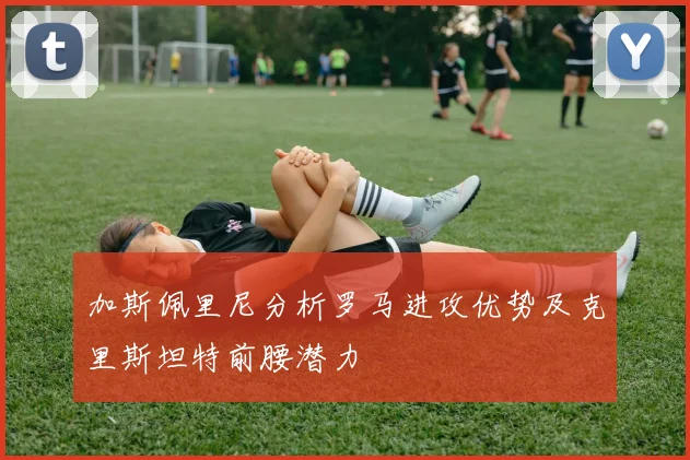 加斯佩里尼分析罗马进攻优势及克里斯坦特前腰潜力