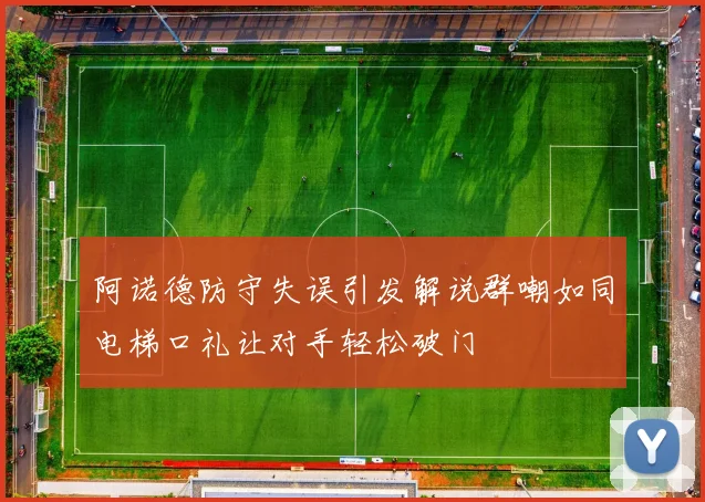 阿诺德防守失误引发解说群嘲如同电梯口礼让对手轻松破门