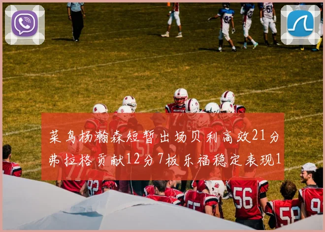 菜鸟杨瀚森短暂出场贝利高效21分弗拉格贡献12分7板乐福稳定表现13投13分