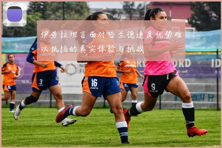 伊劳拉坦言面对哈兰德速度优势难以抵挡的真实体验与挑战