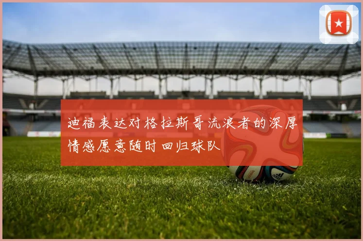 迪福表达对格拉斯哥流浪者的深厚情感愿意随时回归球队