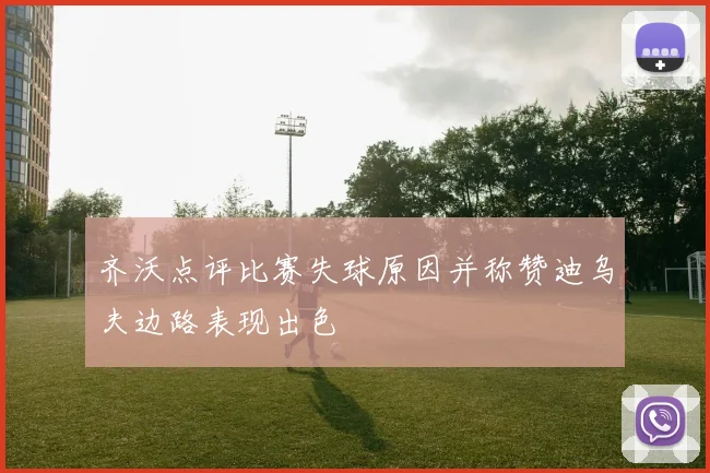 齐沃点评比赛失球原因并称赞迪乌夫边路表现出色