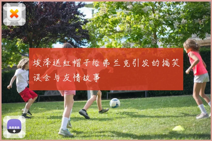 埃泽送红帽子给弗兰克引发的搞笑误会与友情故事
