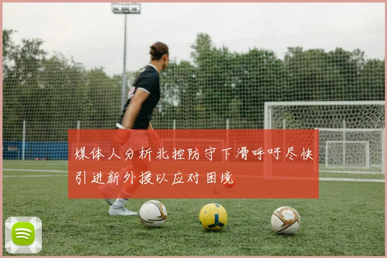媒体人分析北控防守下滑呼吁尽快引进新外援以应对困境