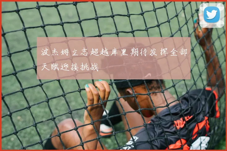 波杰姆立志超越库里期待发挥全部天赋迎接挑战