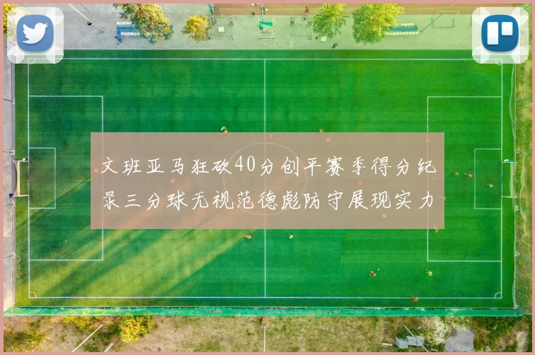 文班亚马狂砍40分创平赛季得分纪录三分球无视范德彪防守展现实力