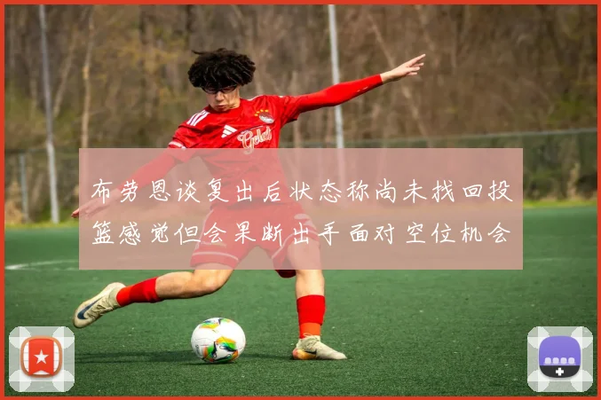 布劳恩谈复出后状态称尚未找回投篮感觉但会果断出手面对空位机会