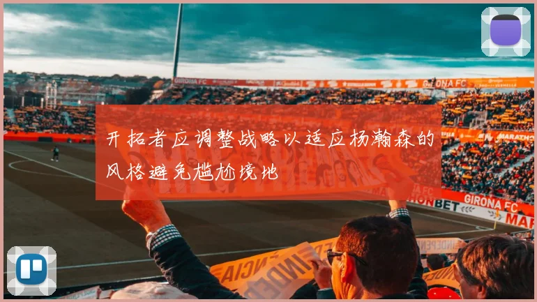 开拓者应调整战略以适应杨瀚森的风格避免尴尬境地