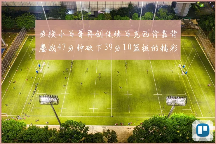 劳模小马哥再创佳绩马克西背靠背鏖战47分钟砍下39分10篮板的精彩表现
