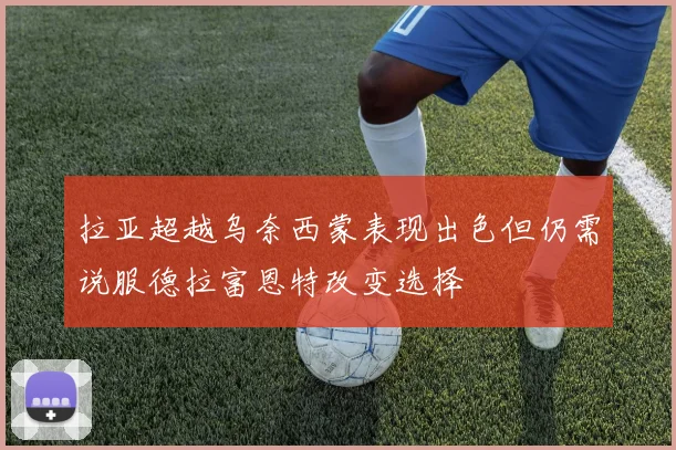 拉亚超越乌奈西蒙表现出色但仍需说服德拉富恩特改变选择