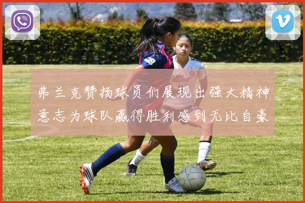 弗兰克赞扬球员们展现出强大精神意志为球队赢得胜利感到无比自豪