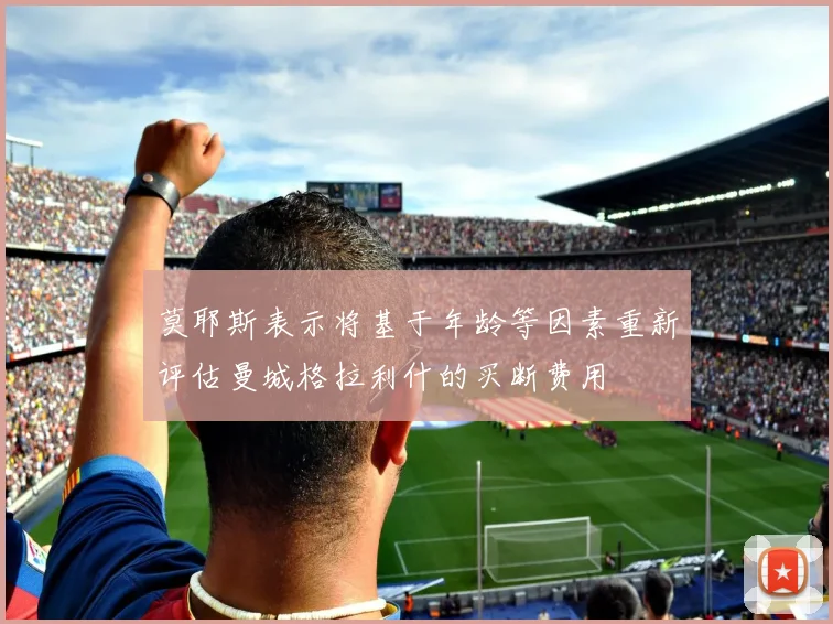 莫耶斯表示将基于年龄等因素重新评估曼城格拉利什的买断费用
